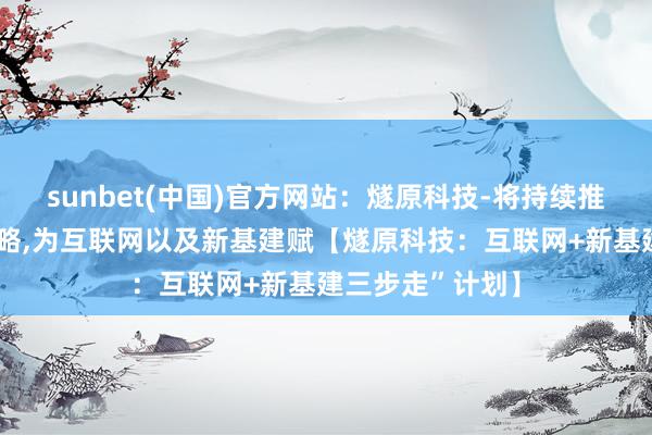 sunbet(中国)官方网站：燧原科技-将持续推行“三步走”战略,为互联网以及新基建赋【燧原科技：互联网+新基建三步走”计划】